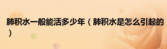 肺積水一般能活多少年（肺積水是怎么引起的）
