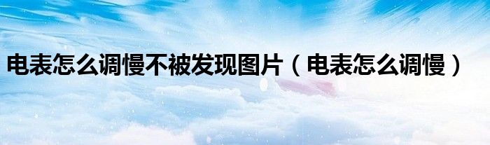電表怎么調(diào)慢不被發(fā)現(xiàn)圖片（電表怎么調(diào)慢）