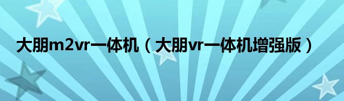 大朋m2vr一體機(jī)（大朋vr一體機(jī)增強(qiáng)版）