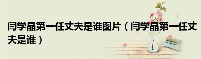 閆學(xué)晶第一任丈夫是誰(shuí)圖片（閆學(xué)晶第一任丈夫是誰(shuí)）
