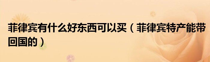 菲律賓有什么好東西可以買（菲律賓特產(chǎn)能帶回國的）