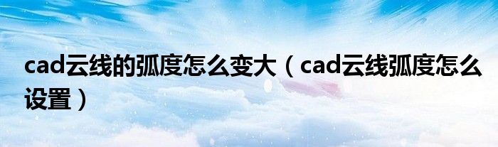 cad云線的弧度怎么變大（cad云線弧度怎么設(shè)置）