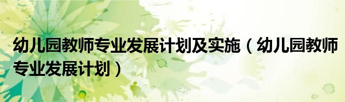 幼兒園教師專業(yè)發(fā)展計(jì)劃及實(shí)施（幼兒園教師專業(yè)發(fā)展計(jì)劃）