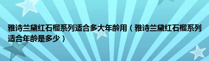雅詩蘭黛紅石榴系列適合多大年齡用（雅詩蘭黛紅石榴系列適合年齡是多少）