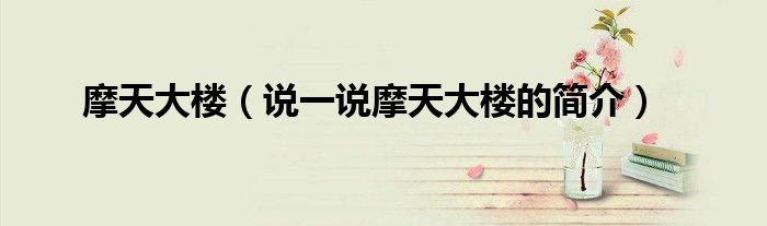 摩天大樓（說一說摩天大樓的簡(jiǎn)介）