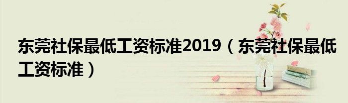 東莞社保最低工資標(biāo)準(zhǔn)2019（東莞社保最低工資標(biāo)準(zhǔn)）
