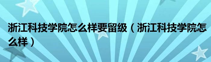 浙江科技學(xué)院怎么樣要留級（浙江科技學(xué)院怎么樣）