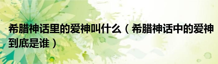 希臘神話里的愛(ài)神叫什么（希臘神話中的愛(ài)神到底是誰(shuí)）