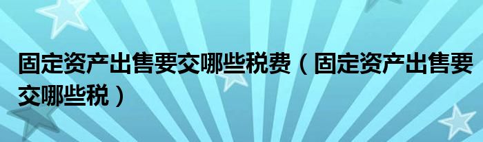 固定資產(chǎn)出售要交哪些稅費(fèi)（固定資產(chǎn)出售要交哪些稅）