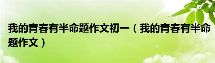 我的青春有半命題作文初一（我的青春有半命題作文）