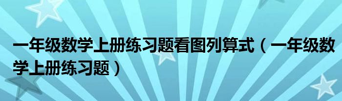 一年級數(shù)學(xué)上冊練習(xí)題看圖列算式（一年級數(shù)學(xué)上冊練習(xí)題）