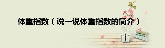 體重指數(shù)（說一說體重指數(shù)的簡介）