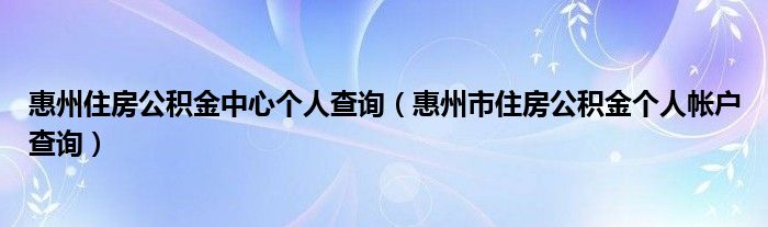 惠州住房公積金中心個人查詢（惠州市住房公積金個人帳戶查詢）