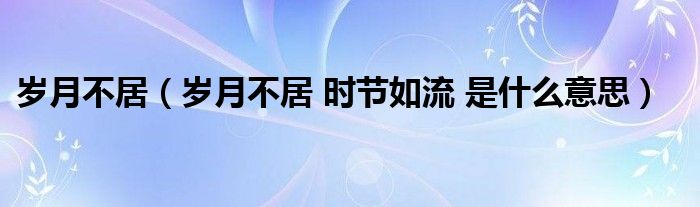 歲月不居（歲月不居 時節(jié)如流 是什么意思）