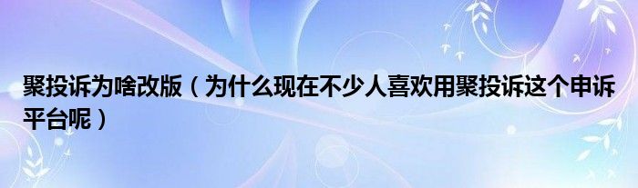 聚投訴為啥改版（為什么現(xiàn)在不少人喜歡用聚投訴這個申訴平臺呢）