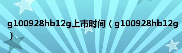 g100928hb12g上市時(shí)間（g100928hb12g）