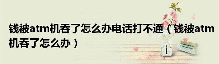 錢被atm機吞了怎么辦電話打不通（錢被atm機吞了怎么辦）