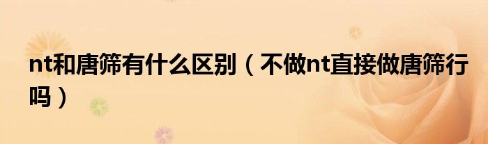 nt和唐篩有什么區(qū)別（不做nt直接做唐篩行嗎）