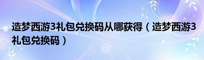 造夢(mèng)西游3禮包兌換碼從哪獲得（造夢(mèng)西游3禮包兌換碼）