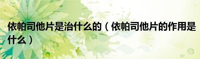 依帕司他片是治什么的（依帕司他片的作用是什么）