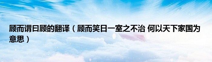 顧而謂曰顧的翻譯（顧而笑日一室之不治 何以天下家國(guó)為 意思）