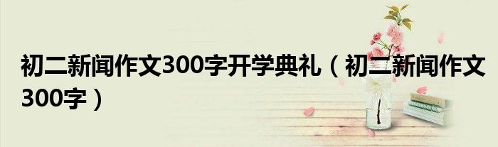 初二新聞作文300字開學(xué)典禮（初二新聞作文300字）