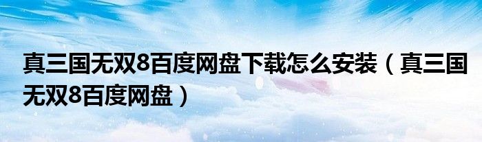 真三國(guó)無(wú)雙8百度網(wǎng)盤(pán)下載怎么安裝（真三國(guó)無(wú)雙8百度網(wǎng)盤(pán)）