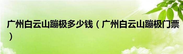 廣州白云山蹦極多少錢(qián)（廣州白云山蹦極門(mén)票）