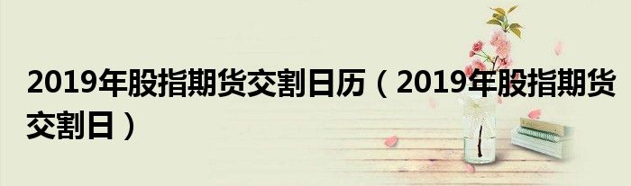 2019年股指期貨交割日歷（2019年股指期貨交割日）