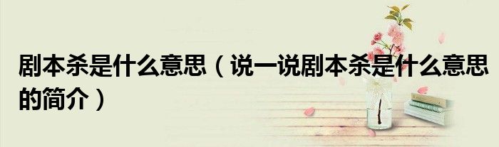 劇本殺是什么意思（說一說劇本殺是什么意思的簡介）