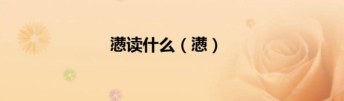 懣讀什么（懣）