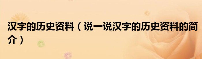 漢字的歷史資料（說一說漢字的歷史資料的簡介）