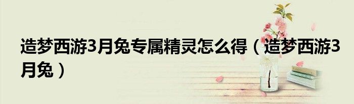 造夢(mèng)西游3月兔專屬精靈怎么得（造夢(mèng)西游3月兔）