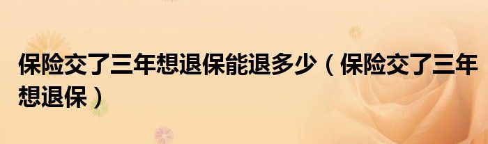 保險交了三年想退保能退多少（保險交了三年想退保）