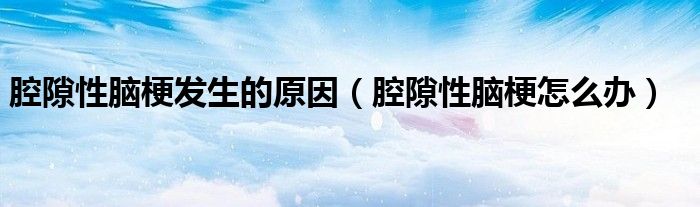 腔隙性腦梗發(fā)生的原因（腔隙性腦梗怎么辦）
