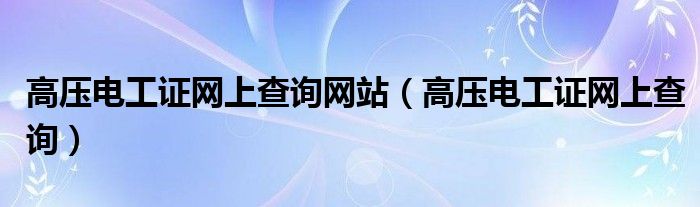 高壓電工證網(wǎng)上查詢網(wǎng)站（高壓電工證網(wǎng)上查詢）