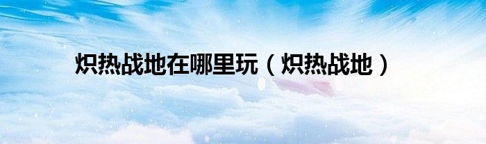 熾熱戰(zhàn)地在哪里玩（熾熱戰(zhàn)地）