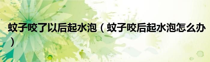 蚊子咬了以后起水泡（蚊子咬后起水泡怎么辦）