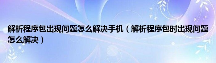解析程序包出現(xiàn)問題怎么解決手機（解析程序包時出現(xiàn)問題怎么解決）