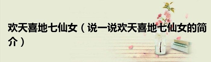 歡天喜地七仙女（說一說歡天喜地七仙女的簡介）