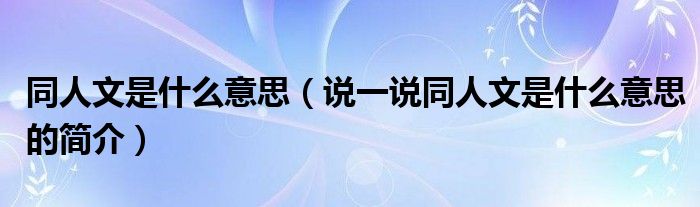 同人文是什么意思（說一說同人文是什么意思的簡(jiǎn)介）