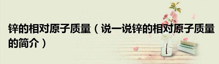 鋅的相對(duì)原子質(zhì)量（說一說鋅的相對(duì)原子質(zhì)量的簡介）