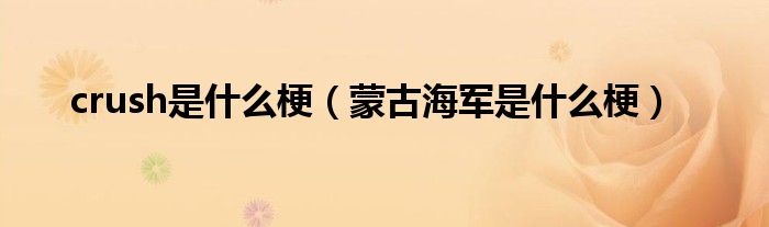 crush是什么梗（蒙古海軍是什么梗）