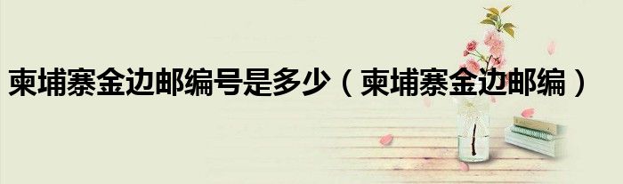 柬埔寨金邊郵編號是多少（柬埔寨金邊郵編）