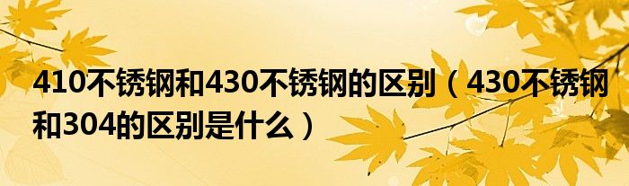 410不銹鋼和430不銹鋼的區(qū)別（430不銹鋼和304的區(qū)別是什么）