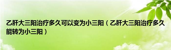 乙肝大三陽(yáng)治療多久可以變?yōu)樾∪?yáng)（乙肝大三陽(yáng)治療多久能轉(zhuǎn)為小三陽(yáng)）