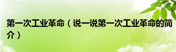 第一次工業(yè)革命（說(shuō)一說(shuō)第一次工業(yè)革命的簡(jiǎn)介）