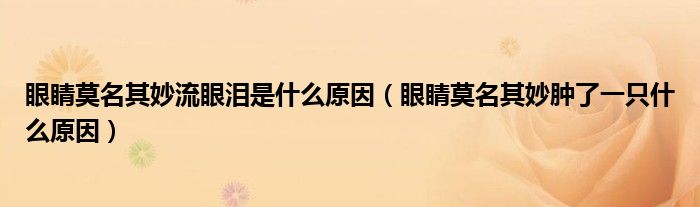 眼睛莫名其妙流眼淚是什么原因（眼睛莫名其妙腫了一只什么原因）