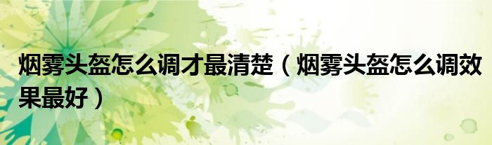 煙霧頭盔怎么調(diào)才最清楚（煙霧頭盔怎么調(diào)效果最好）