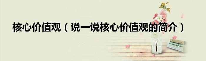 核心價(jià)值觀（說(shuō)一說(shuō)核心價(jià)值觀的簡(jiǎn)介）